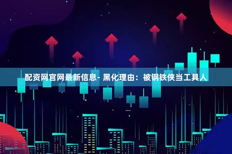 配资网官网最新信息- 黑化理由：被钢铁侠当工具人