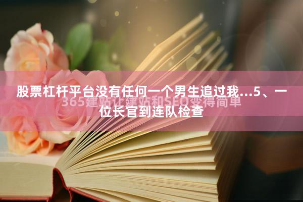 股票杠杆平台没有任何一个男生追过我...5、一位长官到连队检查