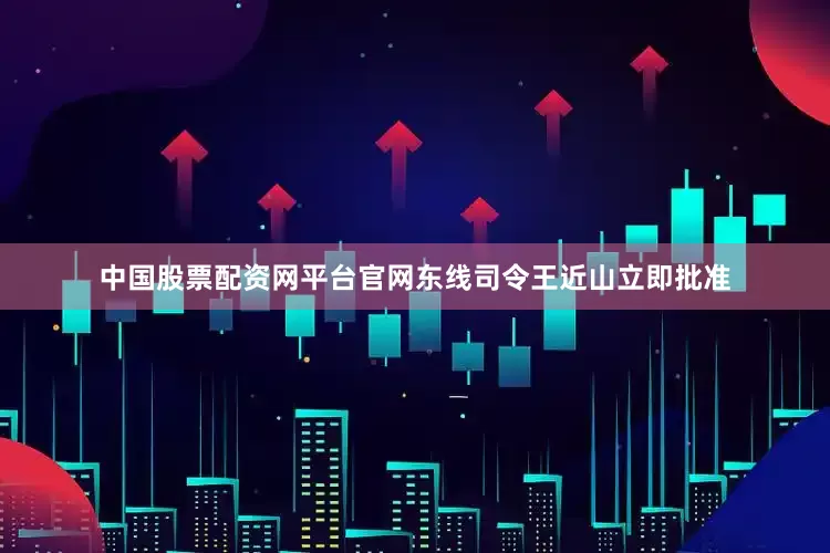 中国股票配资网平台官网东线司令王近山立即批准