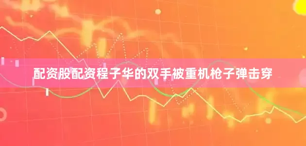 配资股配资程子华的双手被重机枪子弹击穿