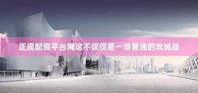 正规配资平台网这不仅仅是一场普通的攻城战