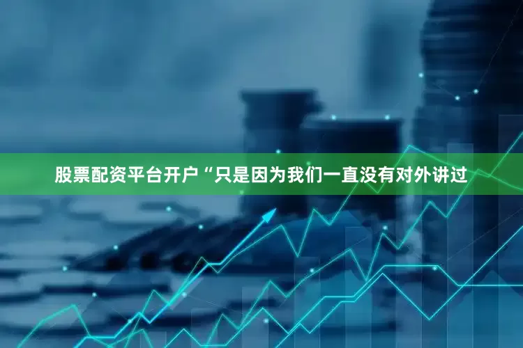 股票配资平台开户“只是因为我们一直没有对外讲过