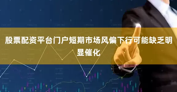 股票配资平台门户短期市场风偏下行可能缺乏明显催化
