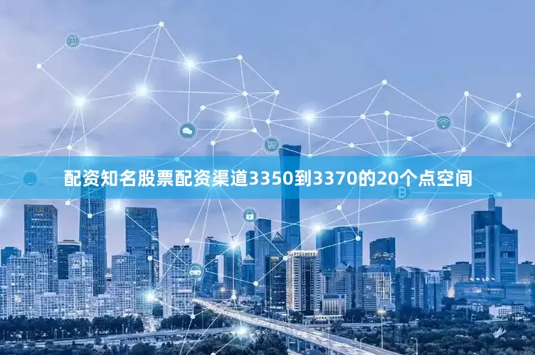 配资知名股票配资渠道3350到3370的20个点空间