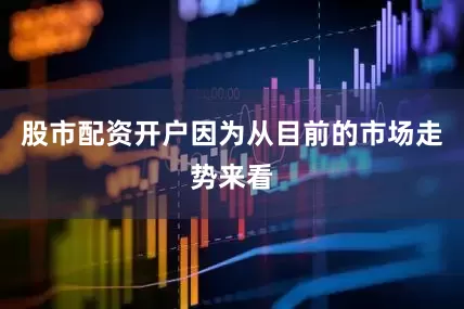 股市配资开户因为从目前的市场走势来看