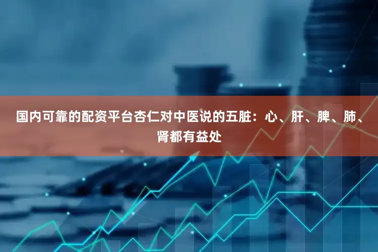 国内可靠的配资平台杏仁对中医说的五脏：心、肝、脾、肺、肾都有益处