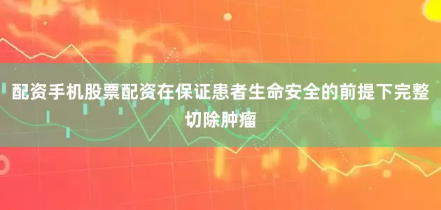 配资手机股票配资在保证患者生命安全的前提下完整切除肿瘤