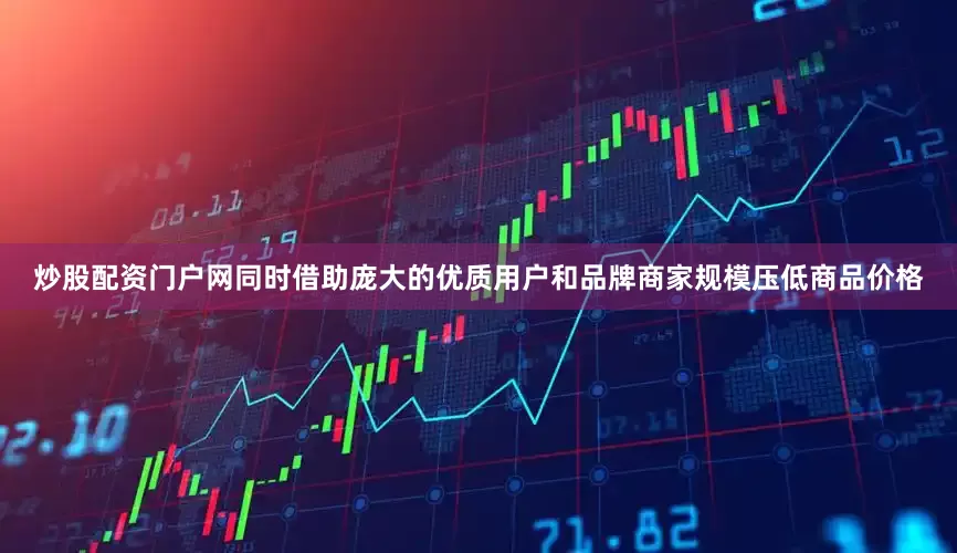 炒股配资门户网同时借助庞大的优质用户和品牌商家规模压低商品价格