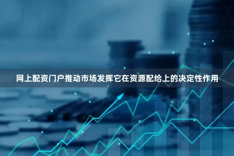 网上配资门户推动市场发挥它在资源配给上的决定性作用