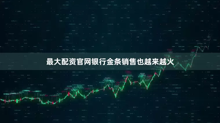 最大配资官网银行金条销售也越来越火