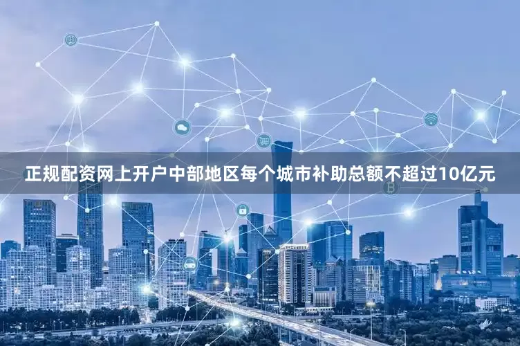 正规配资网上开户中部地区每个城市补助总额不超过10亿元
