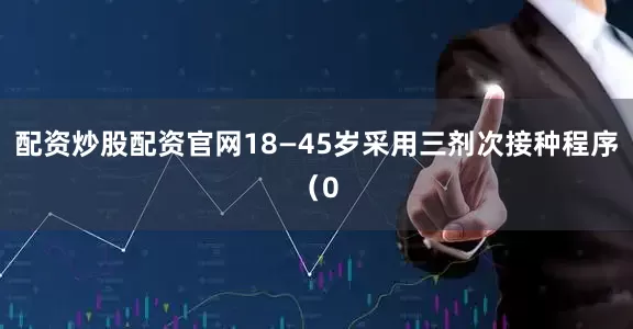 配资炒股配资官网18—45岁采用三剂次接种程序（0