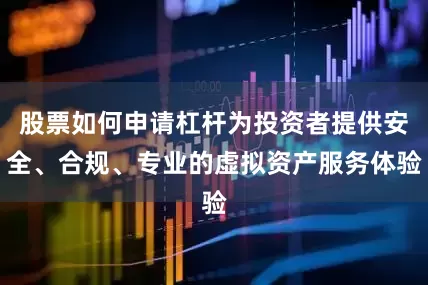 股票如何申请杠杆为投资者提供安全、合规、专业的虚拟资产服务体验