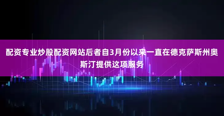 配资专业炒股配资网站后者自3月份以来一直在德克萨斯州奥斯汀提供这项服务