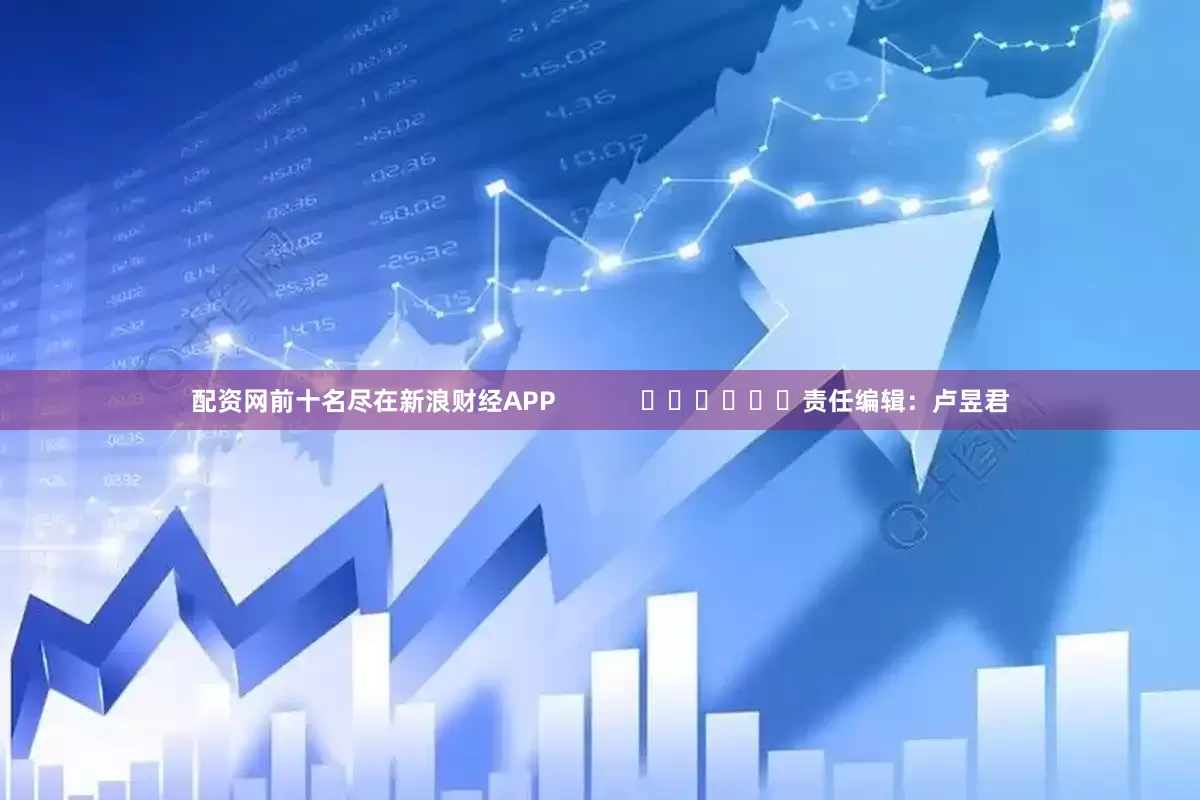 配资网前十名尽在新浪财经APP            						责任编辑：卢昱君