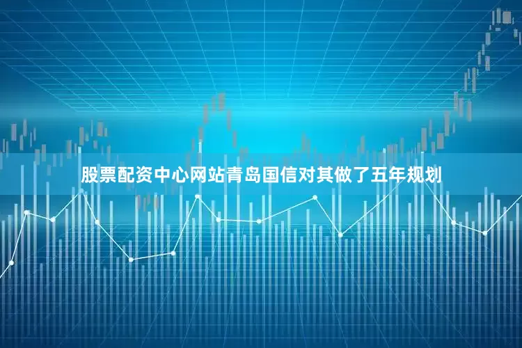股票配资中心网站青岛国信对其做了五年规划