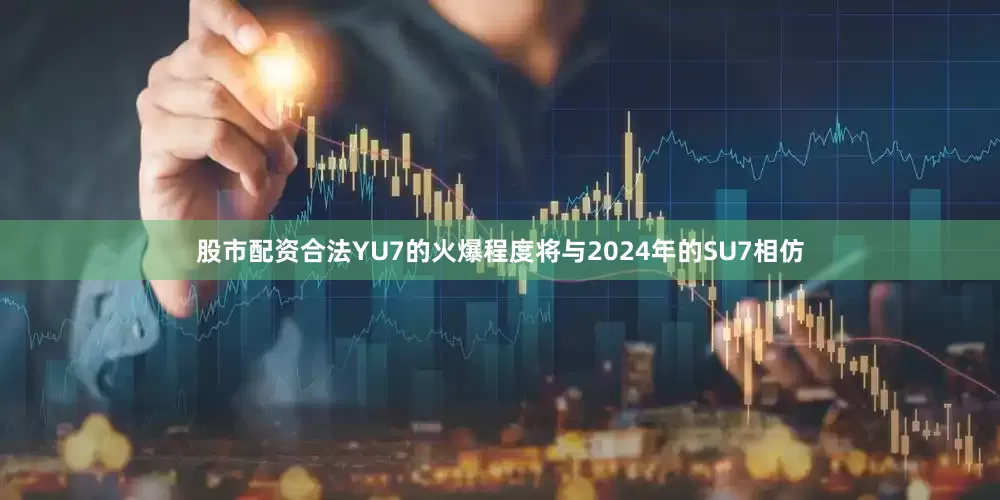 股市配资合法YU7的火爆程度将与2024年的SU7相仿