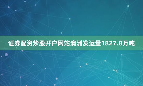 证券配资炒股开户网站澳洲发运量1827.8万吨