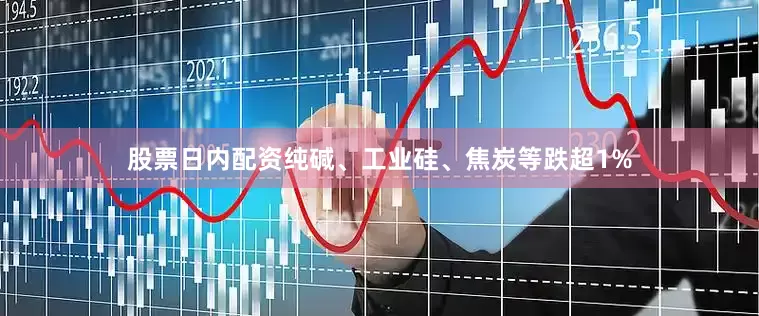 股票日内配资纯碱、工业硅、焦炭等跌超1%