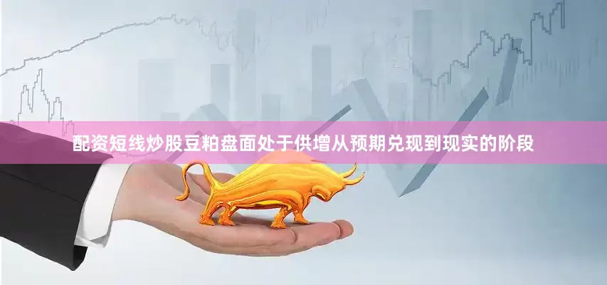 配资短线炒股豆粕盘面处于供增从预期兑现到现实的阶段