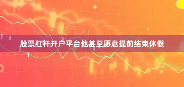 股票杠杆开户平台他甚至愿意提前结束休假
