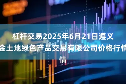 杠杆交易2025年6月21日遵义金土地绿色产品交易有限公司价格行情
