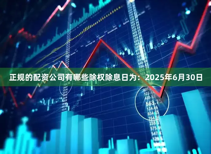 正规的配资公司有哪些除权除息日为：2025年6月30日