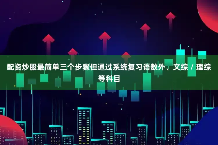配资炒股最简单三个步骤但通过系统复习语数外、文综 / 理综等科目