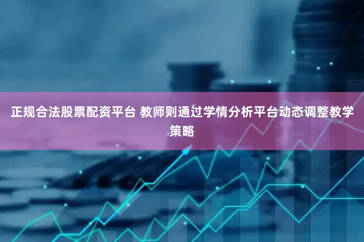 正规合法股票配资平台 教师则通过学情分析平台动态调整教学策略