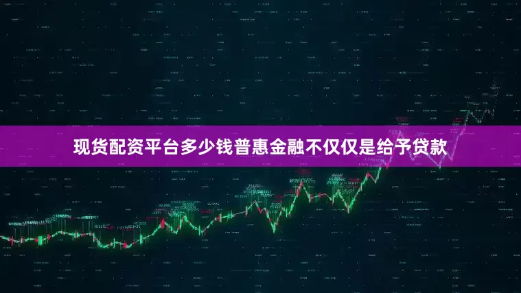 现货配资平台多少钱普惠金融不仅仅是给予贷款