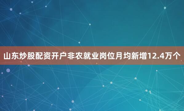 山东炒股配资开户非农就业岗位月均新增12.4万个