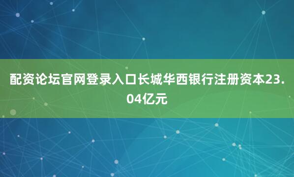 配资论坛官网登录入口长城华西银行注册资本23.04亿元