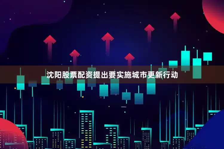 沈阳股票配资提出要实施城市更新行动