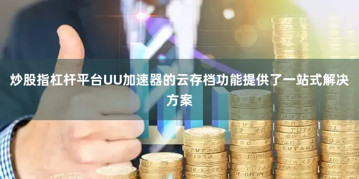 炒股指杠杆平台UU加速器的云存档功能提供了一站式解决方案