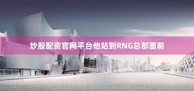 炒股配资官网平台他站到RNG总部面前