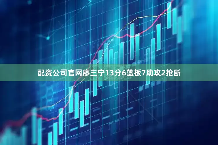 配资公司官网廖三宁13分6篮板7助攻2抢断