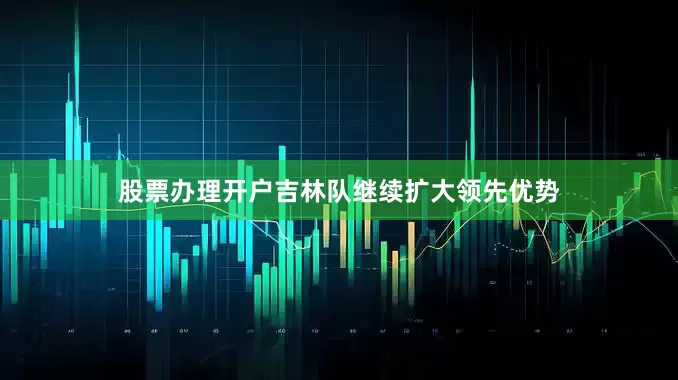 股票办理开户吉林队继续扩大领先优势