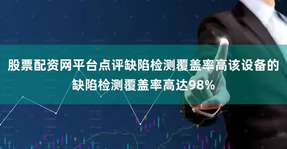 股票配资网平台点评缺陷检测覆盖率高该设备的缺陷检测覆盖率高达98%