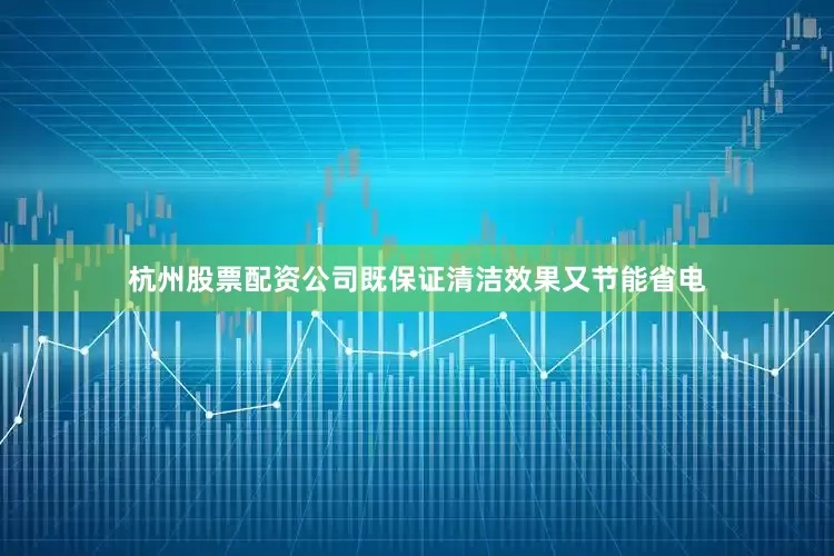 杭州股票配资公司既保证清洁效果又节能省电