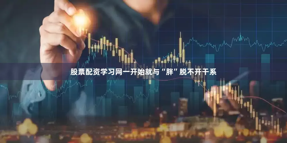 股票配资学习网一开始就与“胖”脱不开干系