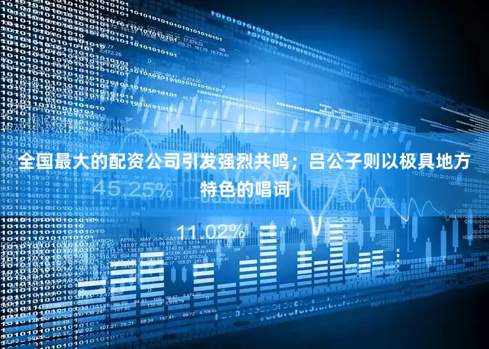 全国最大的配资公司引发强烈共鸣；吕公子则以极具地方特色的唱词