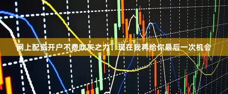 网上配资开户不费吹灰之力！现在我再给你最后一次机会