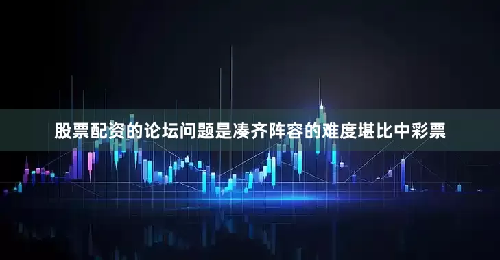 股票配资的论坛问题是凑齐阵容的难度堪比中彩票