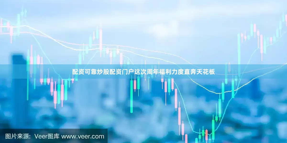 配资可靠炒股配资门户这次周年福利力度直奔天花板