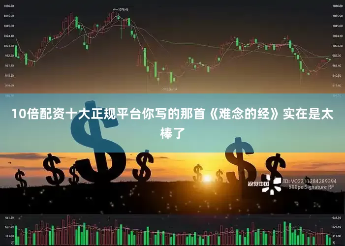 10倍配资十大正规平台你写的那首《难念的经》实在是太棒了
