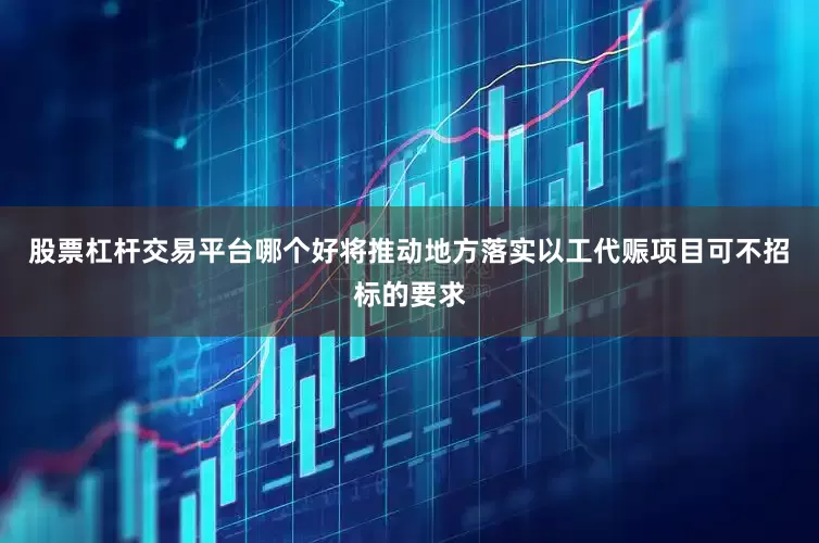 股票杠杆交易平台哪个好将推动地方落实以工代赈项目可不招标的要求