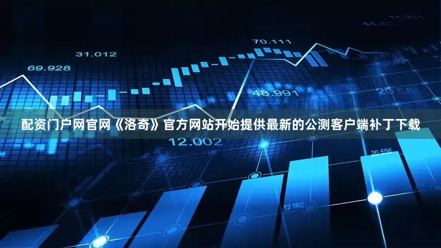配资门户网官网《洛奇》官方网站开始提供最新的公测客户端补丁下载