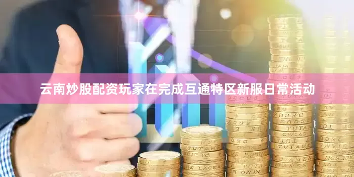 云南炒股配资玩家在完成互通特区新服日常活动