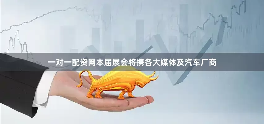 一对一配资网本届展会将携各大媒体及汽车厂商