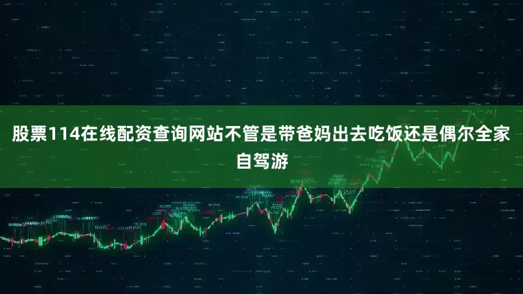 股票114在线配资查询网站不管是带爸妈出去吃饭还是偶尔全家自驾游